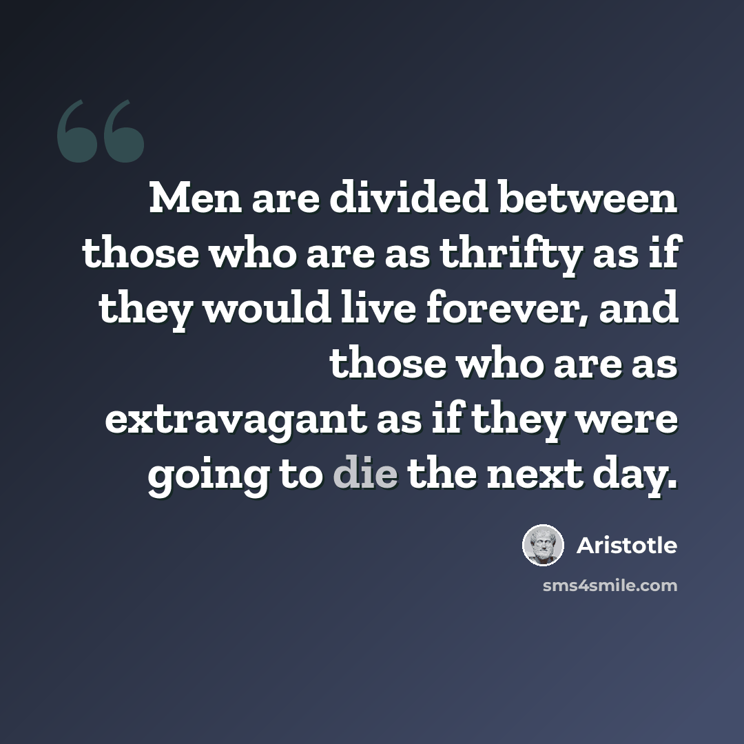 “Men are divided between those who are as thrifty as if they would live forever, and those who are as extravagant as if they were going to die the next day.” quote by Aristotle