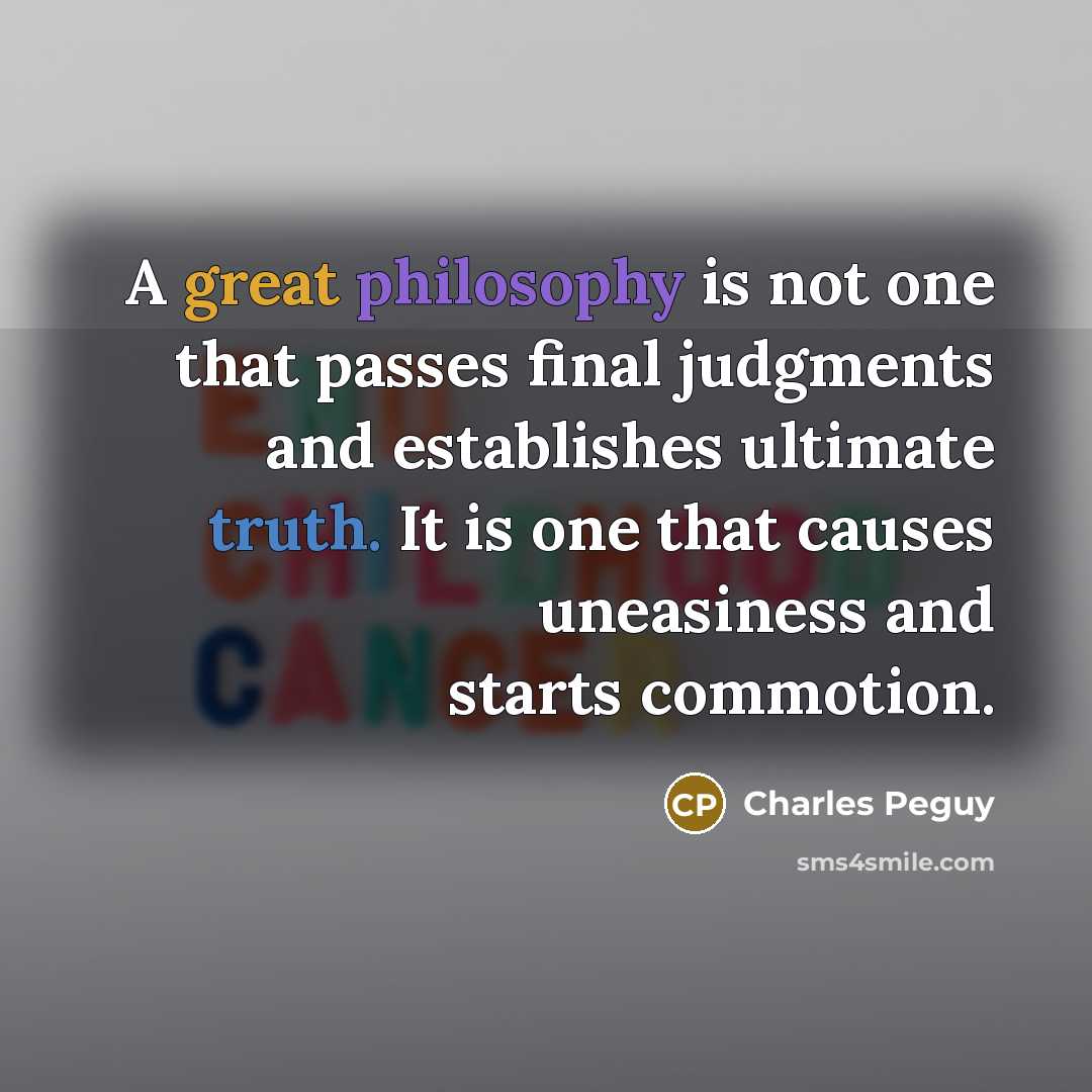 “A great philosophy is not one that passes final judgments and establishes ultimate truth. It is one that causes uneasiness and starts commotion.” quote by Charles Peguy