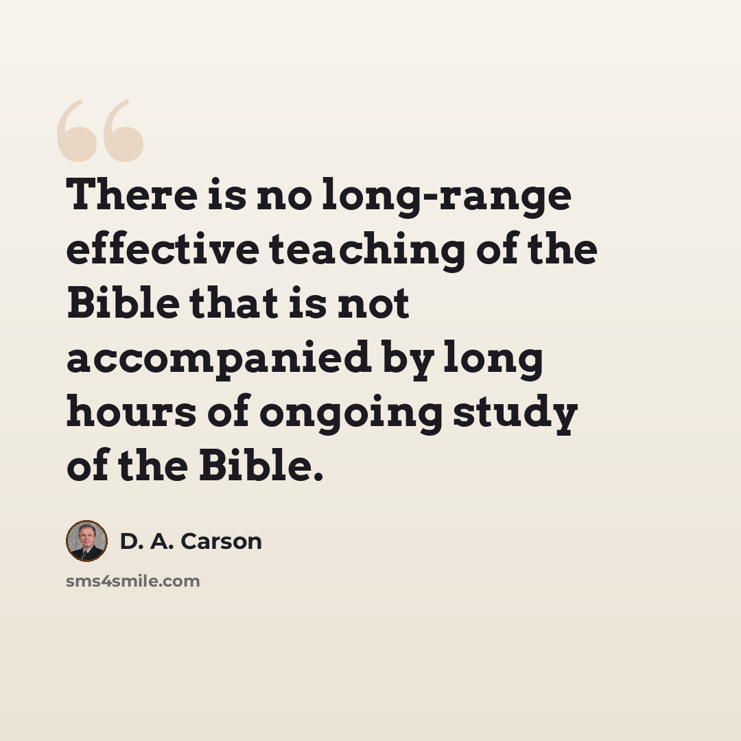 “There is no long-range effective teaching of the Bible that is not accompanied by long hours of ongoing study of the Bible.” quote by D. A. Carson