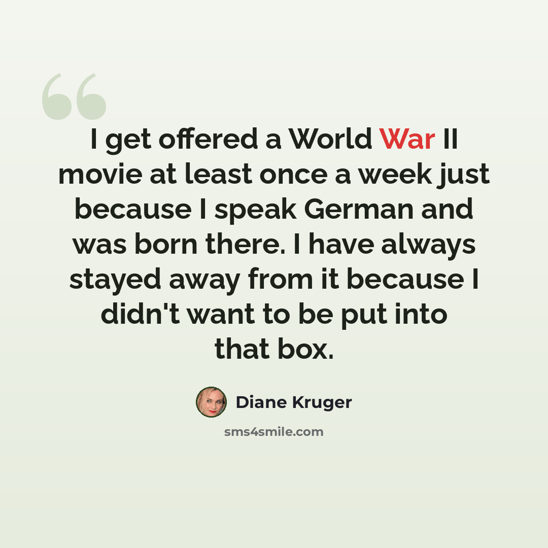 “I get offered a World War II movie at least once a week just because I speak German and was born there. I have always stayed away from it because I didn't want to be put into that box.” quote by Diane Kruger