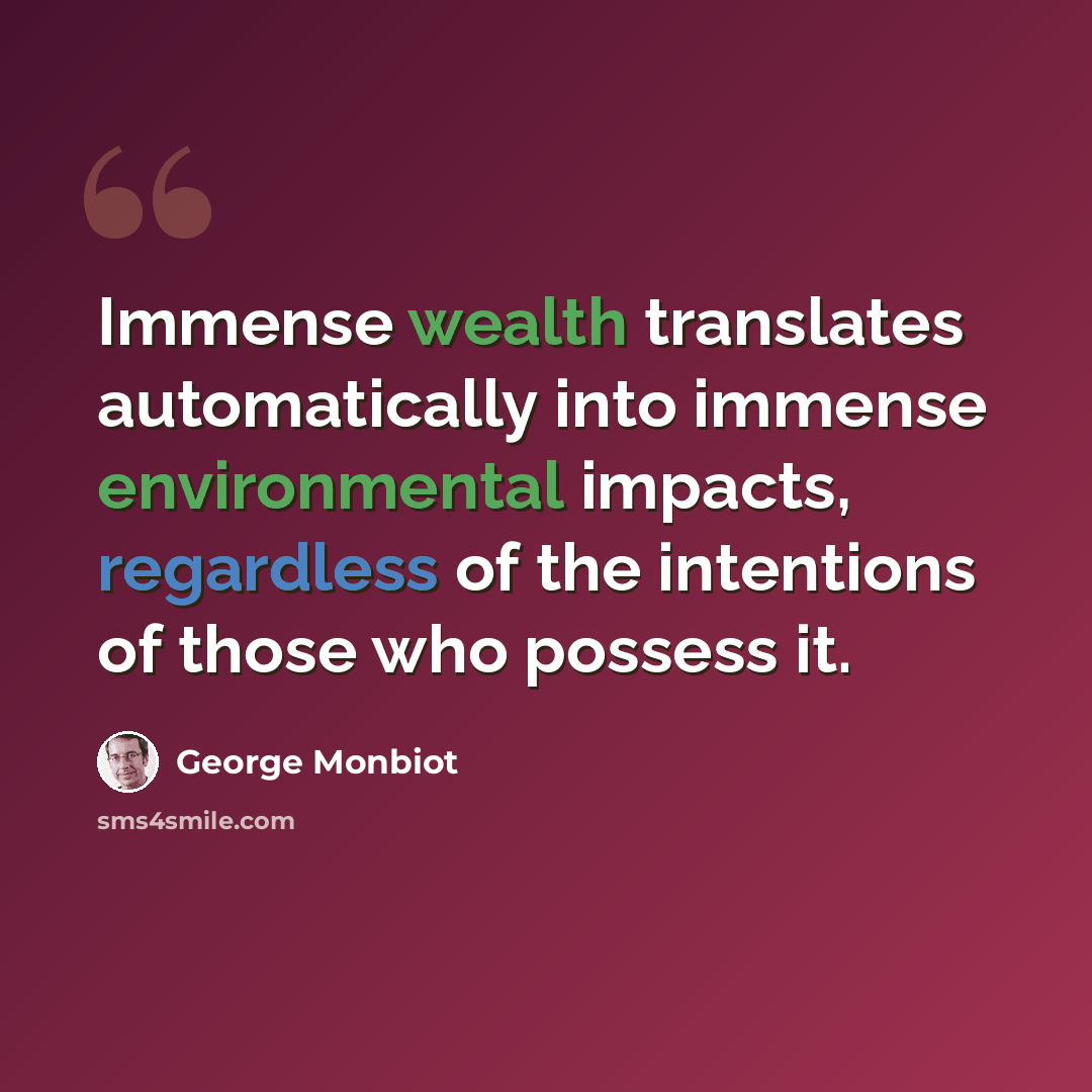 “Immense wealth translates automatically into immense environmental impacts, regardless of the intentions of those who possess it.” quote by George Monbiot