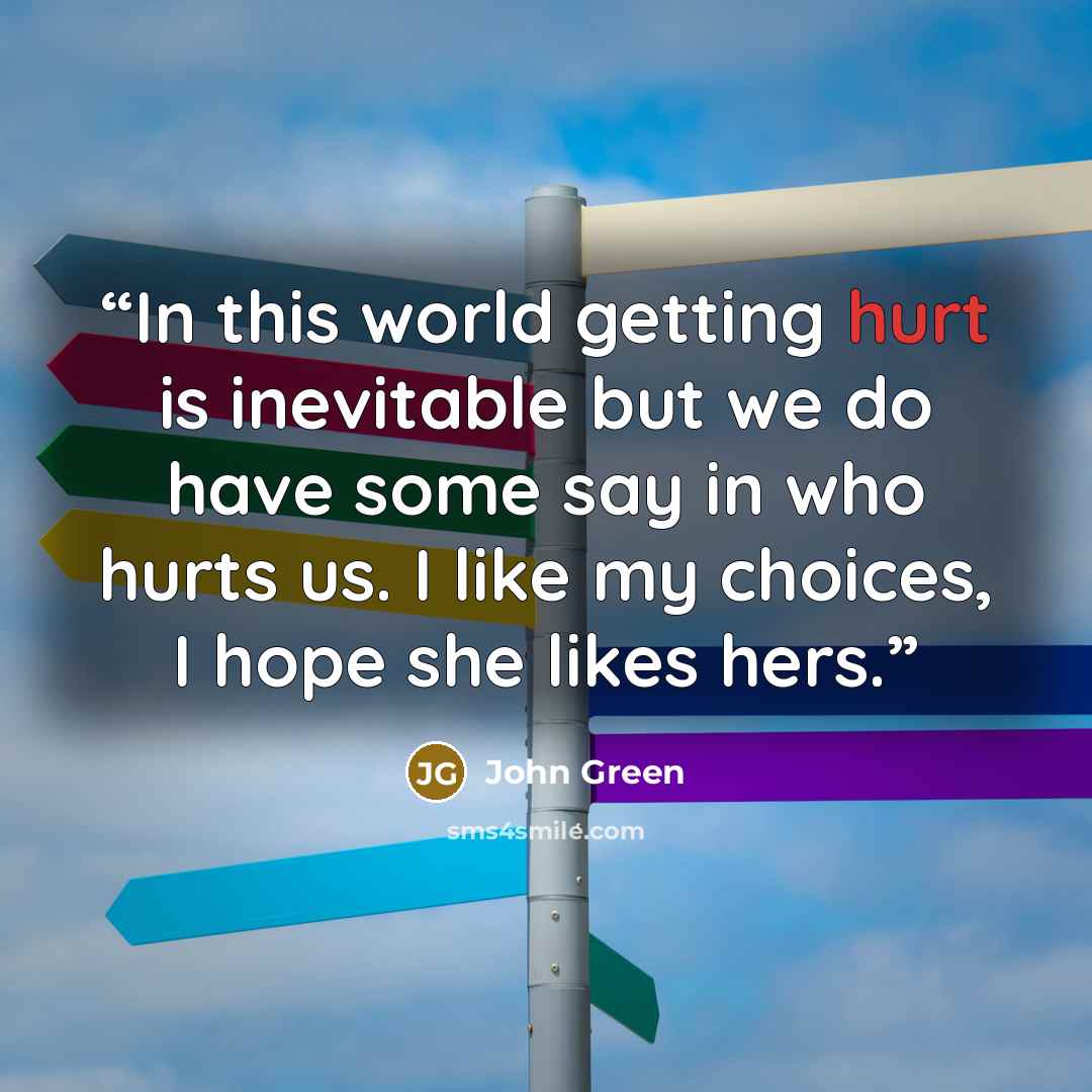 “In this world getting hurt is inevitable but we do have some say in who hurts us. I like my choices, I hope she likes hers.” quote by John Green