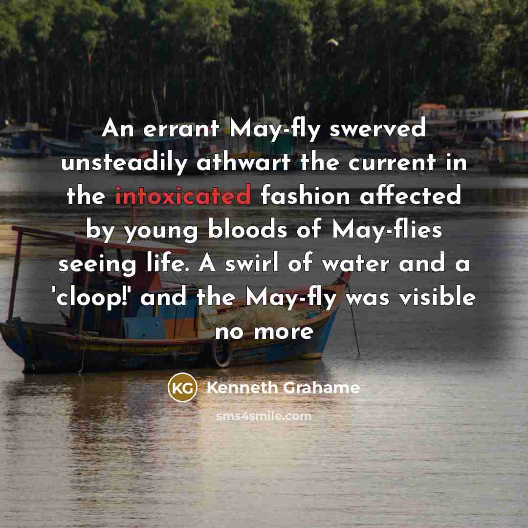“An errant May-fly swerved unsteadily athwart the current in the intoxicated fashion affected by young bloods of May-flies seeing life. A swirl of water and a 'cloop!' and the May-fly was visible no more” quote by Kenneth Grahame