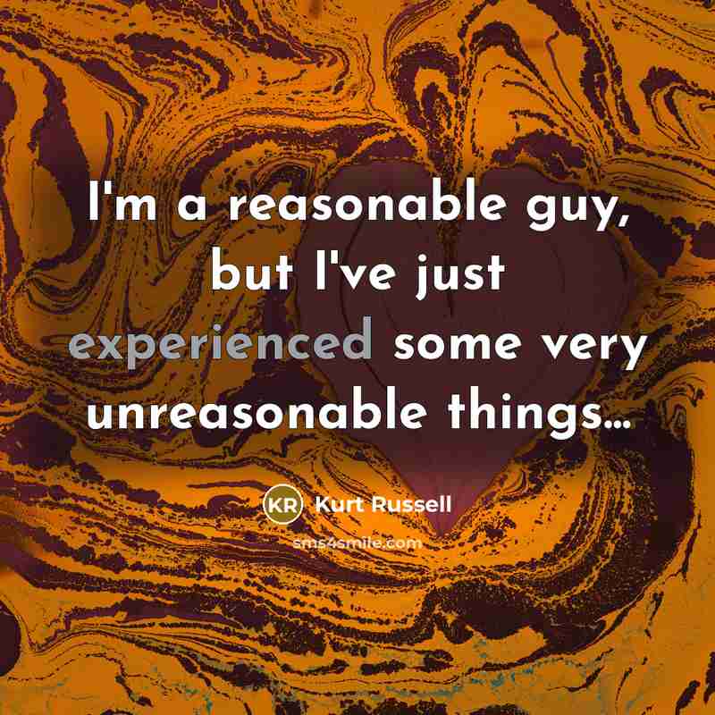 “I'm a reasonable guy, but I've just experienced some very unreasonable things...” quote by Kurt Russell