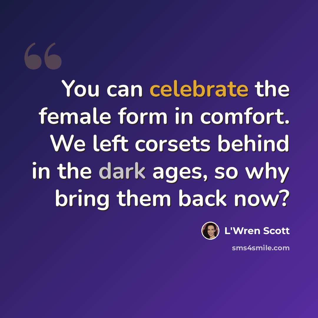 “You can celebrate the female form in comfort. We left corsets behind in the dark ages, so why bring them back now?” quote by L'Wren Scott