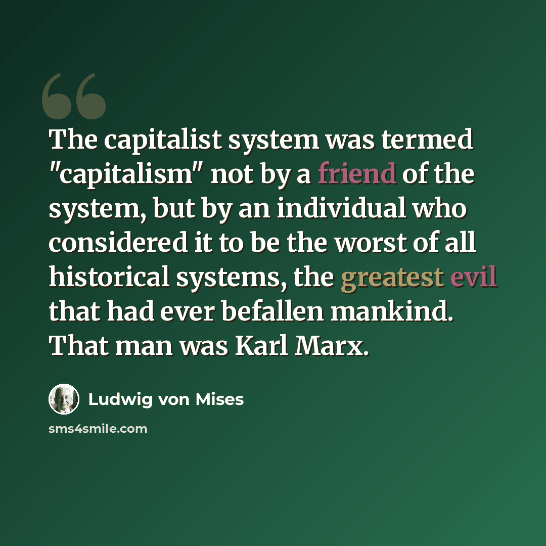 “The capitalist system was termed "capitalism" not by a friend of the system, but by an individual who considered it to be the worst of all historical systems, the greatest evil that had ever befallen mankind. That man was Karl Marx.” quote by Ludwig von Mises
