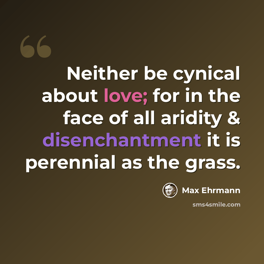 “Neither be cynical about love; for in the face of all aridity & disenchantment it is perennial as the grass.” quote by Max Ehrmann