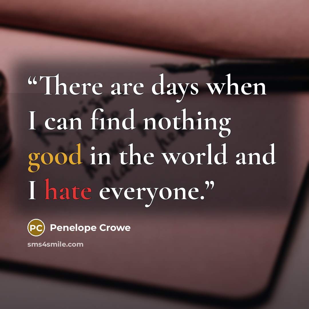“There are days when I can find nothing good in the world and I hate everyone.” quote by Penelope Crowe