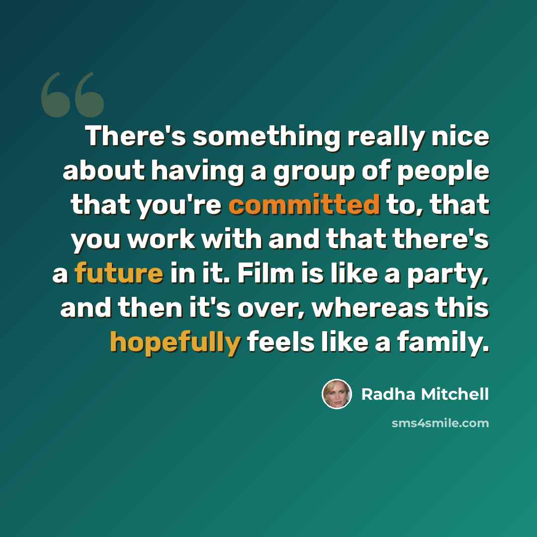 “There's something really nice about having a group of people that you're committed to, that you work with and that there's a future in it. Film is like a party, and then it's over, whereas this hopefully feels like a family.” quote by Radha Mitchell