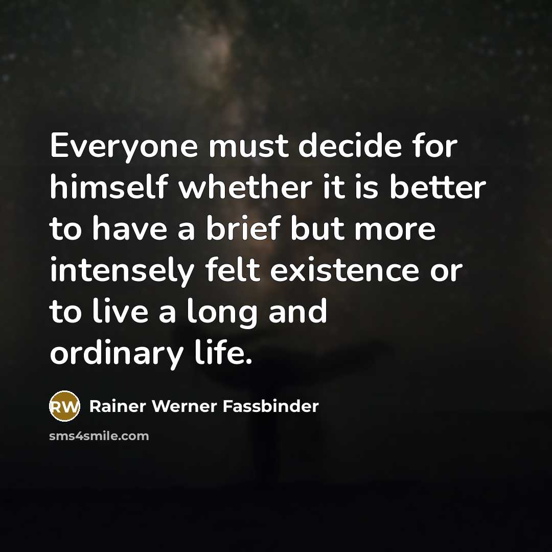 “Everyone must decide for himself whether it is better to have a brief but more intensely felt existence or to live a long and ordinary life.” quote by Rainer Werner Fassbinder