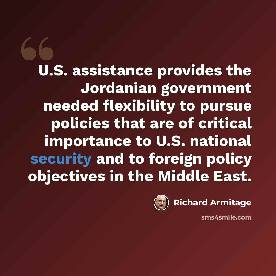 “U.S. assistance provides the Jordanian government needed flexibility to pursue policies that are of critical importance to U.S. national security and to foreign policy objectives in the Middle East.” quote by Richard Armitage