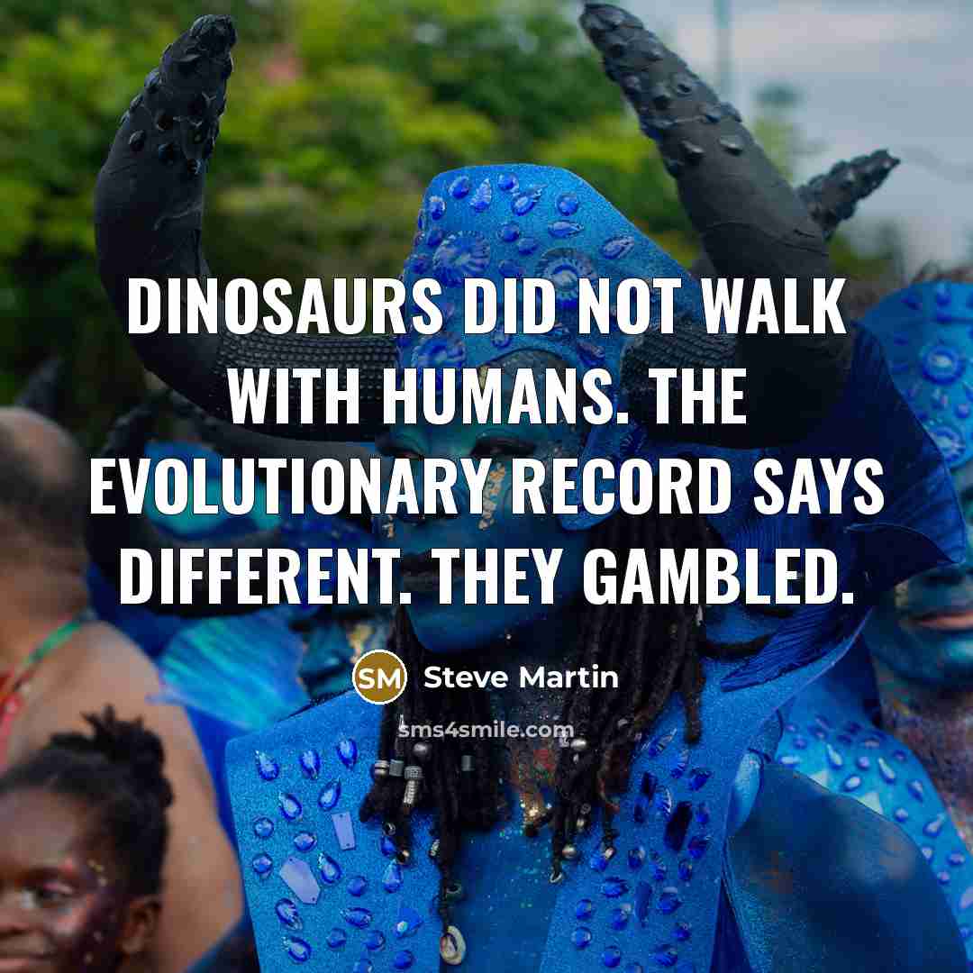 “Dinosaurs did not walk with humans. The evolutionary record says different. They gambled.” quote by Steve Martin