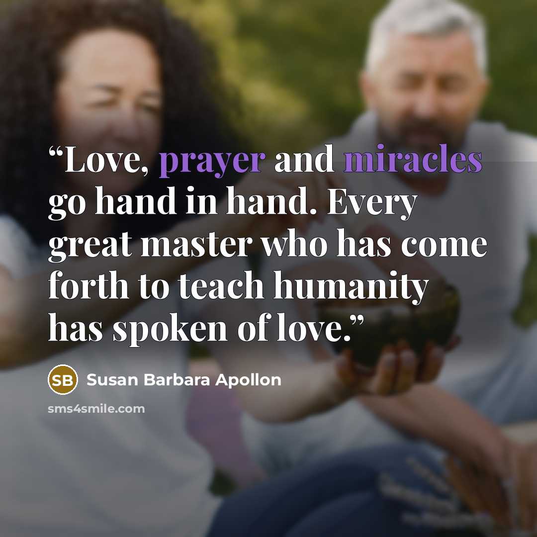 “Love, prayer and miracles go hand in hand. Every great master who has come forth to teach humanity has spoken of love.” quote by Susan Barbara Apollon