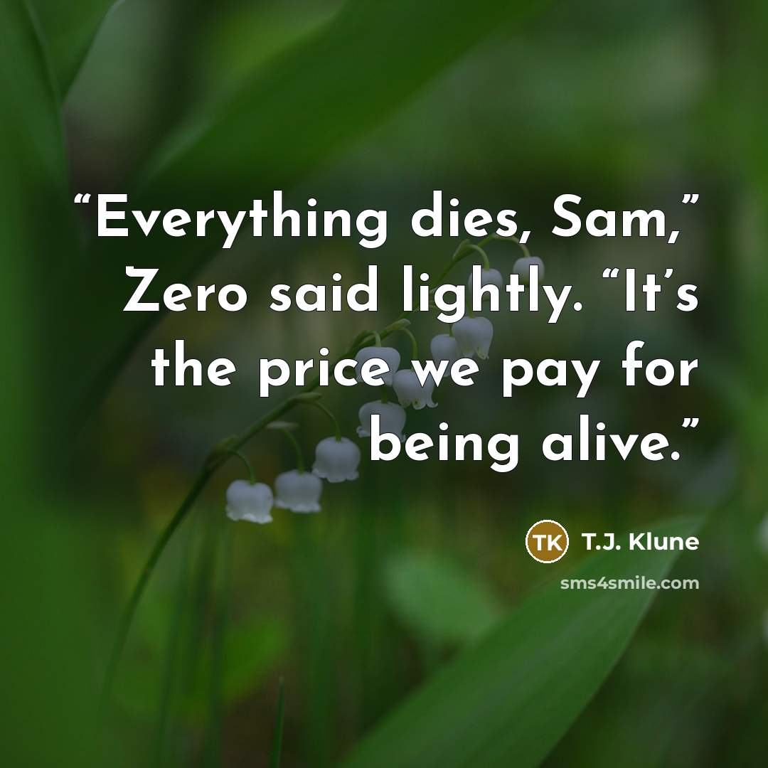 “Everything dies, Sam,” Zero said lightly. “It’s the price we pay for being alive.” quote by T.J. Klune