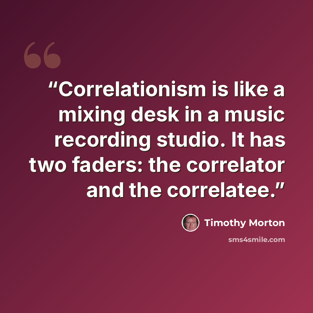 “Correlationism is like a mixing desk in a music recording studio. It has two faders: the correlator and the correlatee.” quote by Timothy Morton