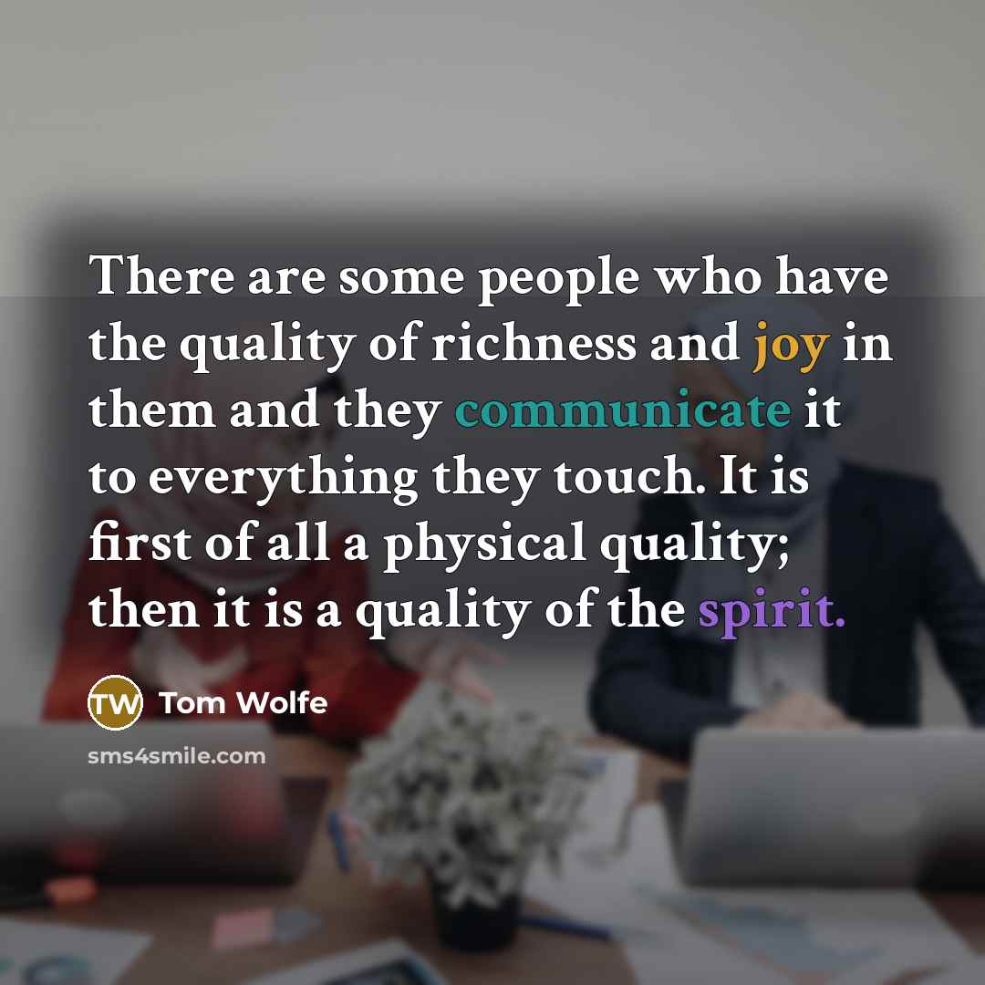 “There are some people who have the quality of richness and joy in them and they communicate it to everything they touch. It is first of all a physical quality; then it is a quality of the spirit.” quote by Tom Wolfe