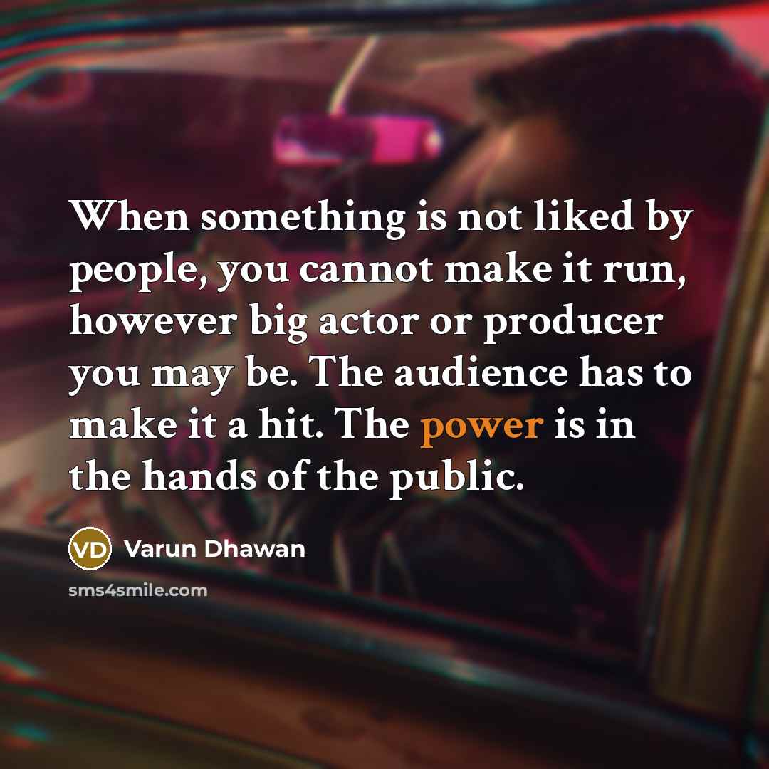 “When something is not liked by people, you cannot make it run, however big actor or producer you may be. The audience has to make it a hit. The power is in the hands of the public.” quote by Varun Dhawan