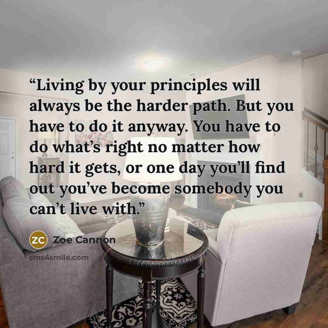 “Living by your principles will always be the harder path. But you have to do it anyway. You have to do what’s right no matter how hard it gets, or one day you’ll find out you’ve become somebody you can’t live with.” quote by Zoe Cannon