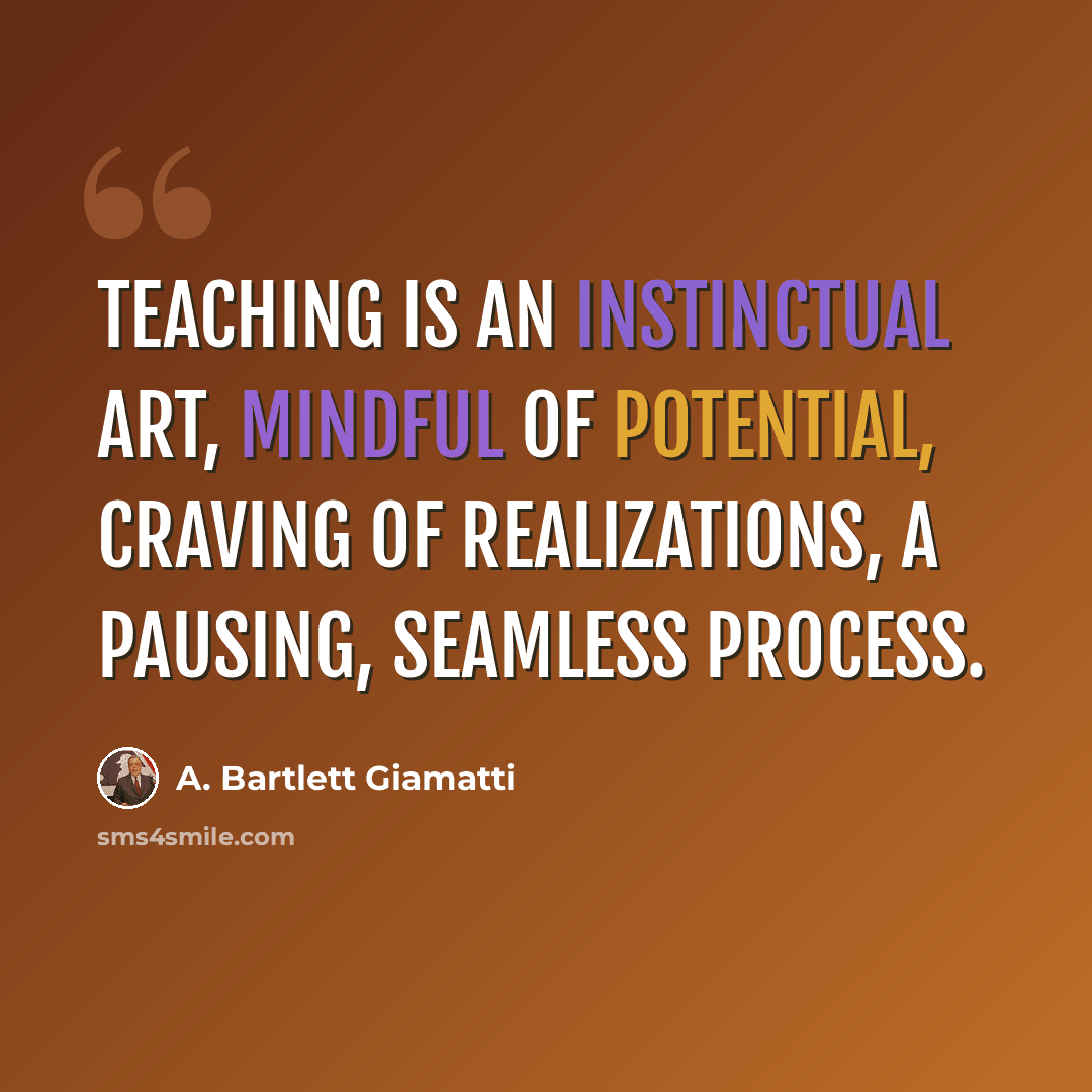 “Teaching is an instinctual art, mindful of potential, craving of realizations, a pausing, seamless process.” quote by A. Bartlett Giamatti