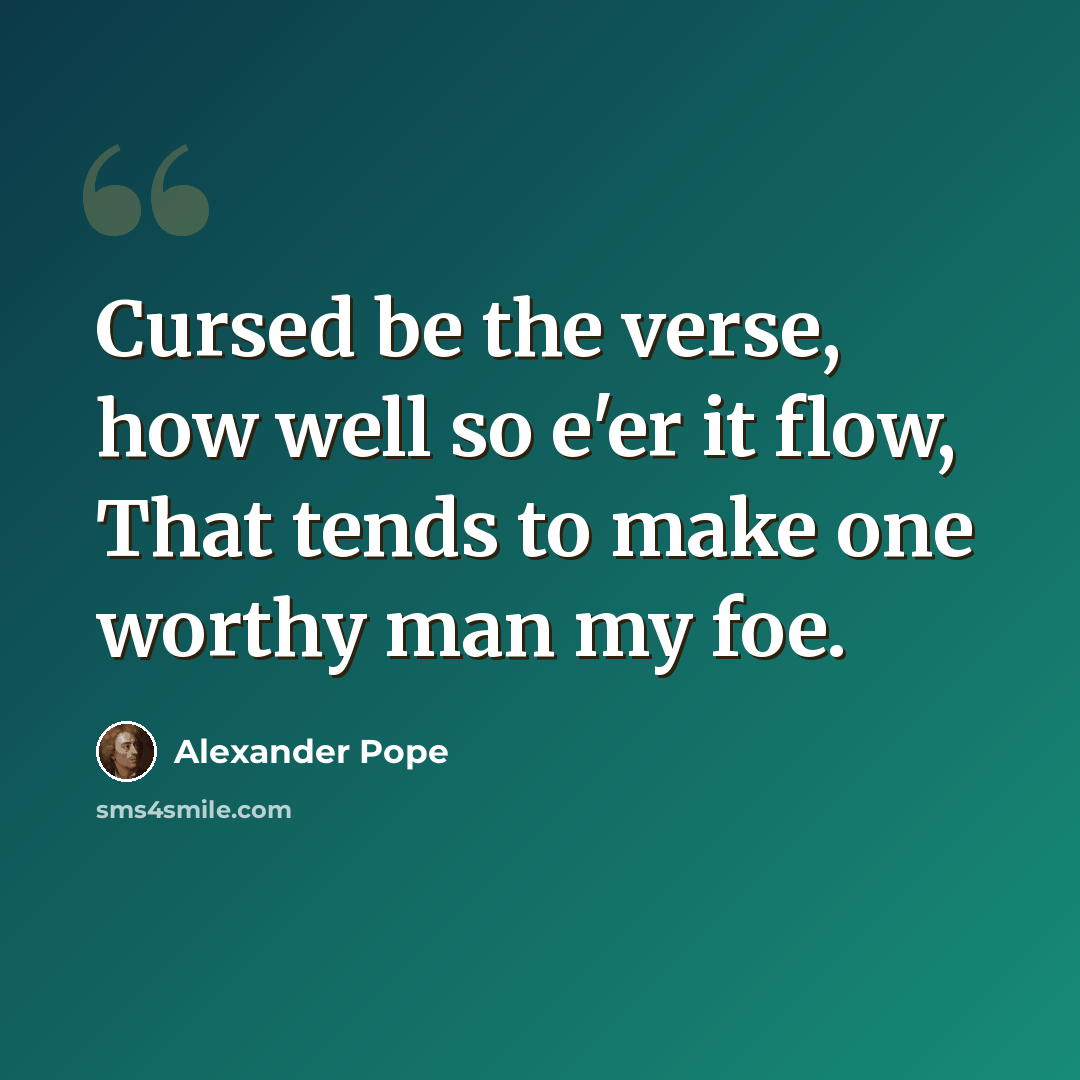 “Cursed be the verse, how well so e'er it flow, That tends to make one worthy man my foe.” quote by Alexander Pope