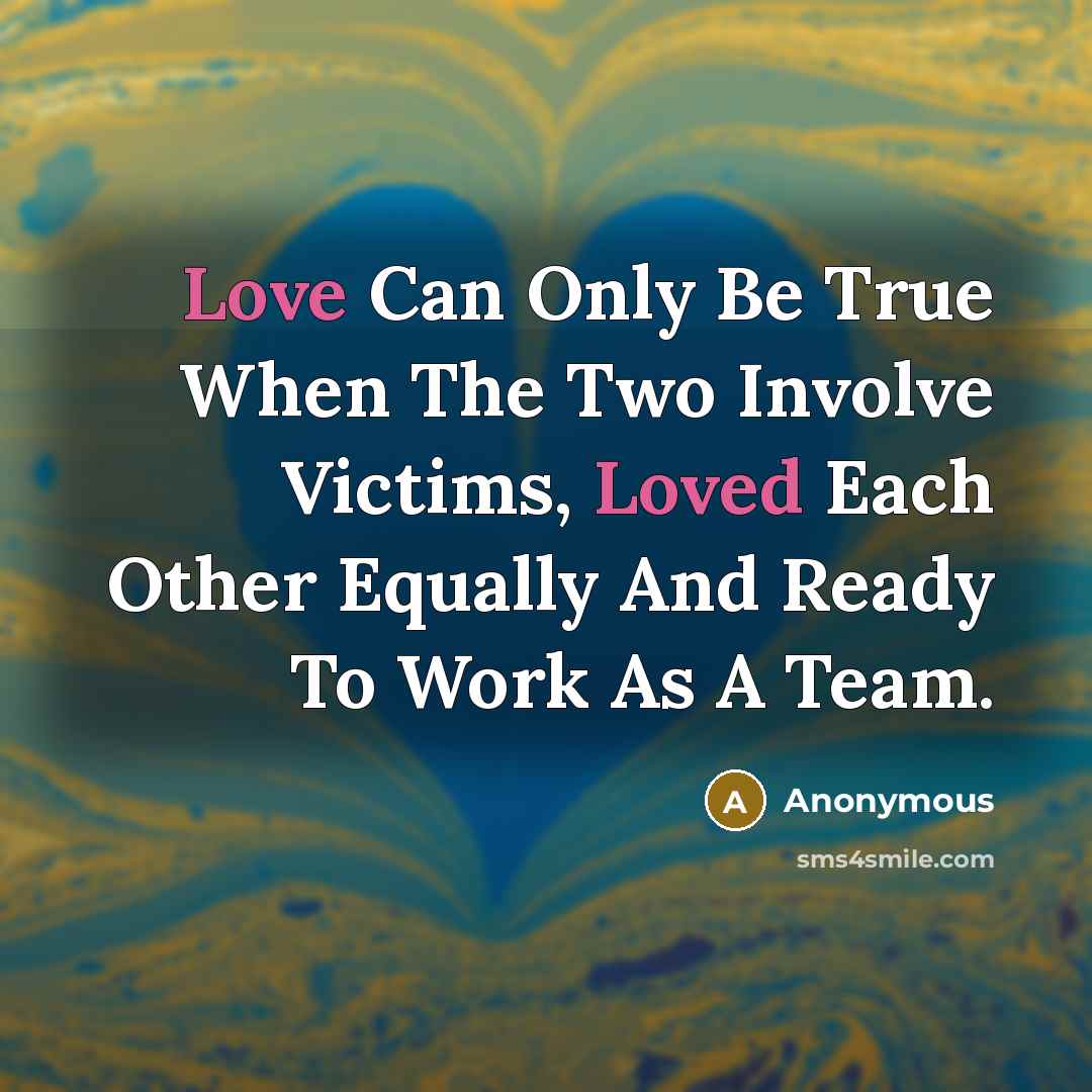 “Love Can Only Be True When The Two Involve Victims, Loved Each Other Equally And Ready To Work As A Team.” quote by Anonymous