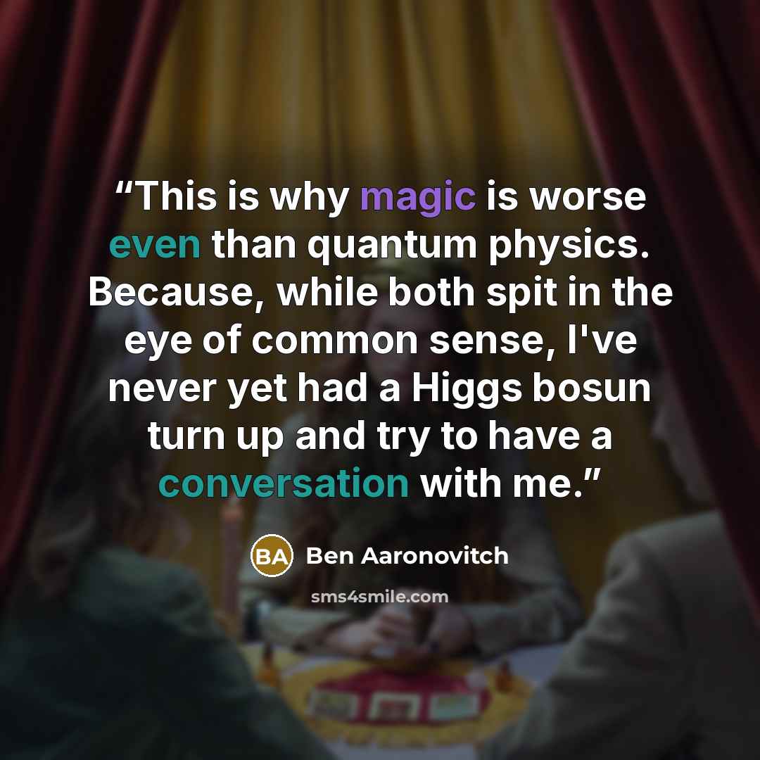 “This is why magic is worse even than quantum physics. Because, while both spit in the eye of common sense, I've never yet had a Higgs bosun turn up and try to have a conversation with me.” quote by Ben Aaronovitch
