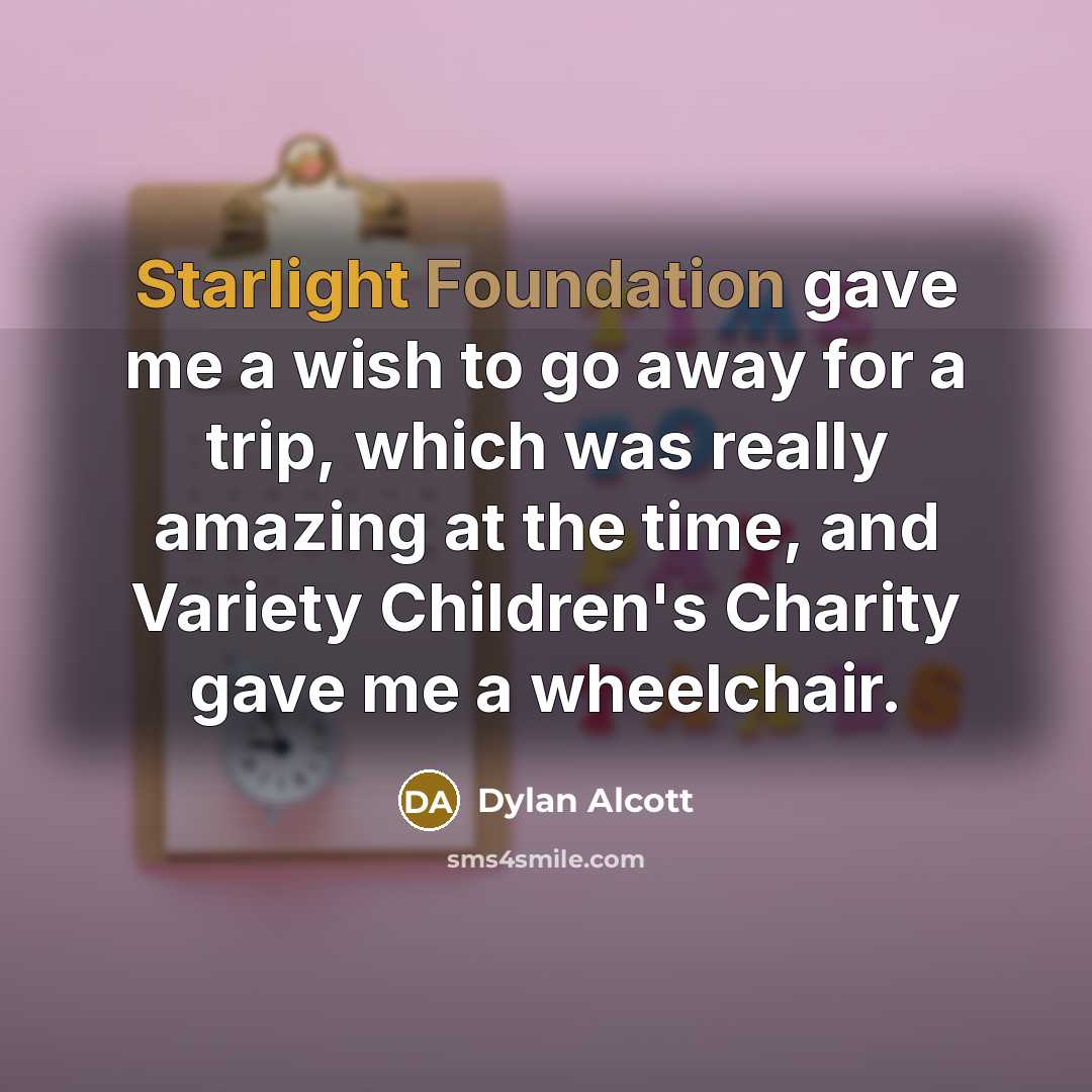 “Starlight Foundation gave me a wish to go away for a trip, which was really amazing at the time, and Variety Children's Charity gave me a wheelchair.” quote by Dylan Alcott