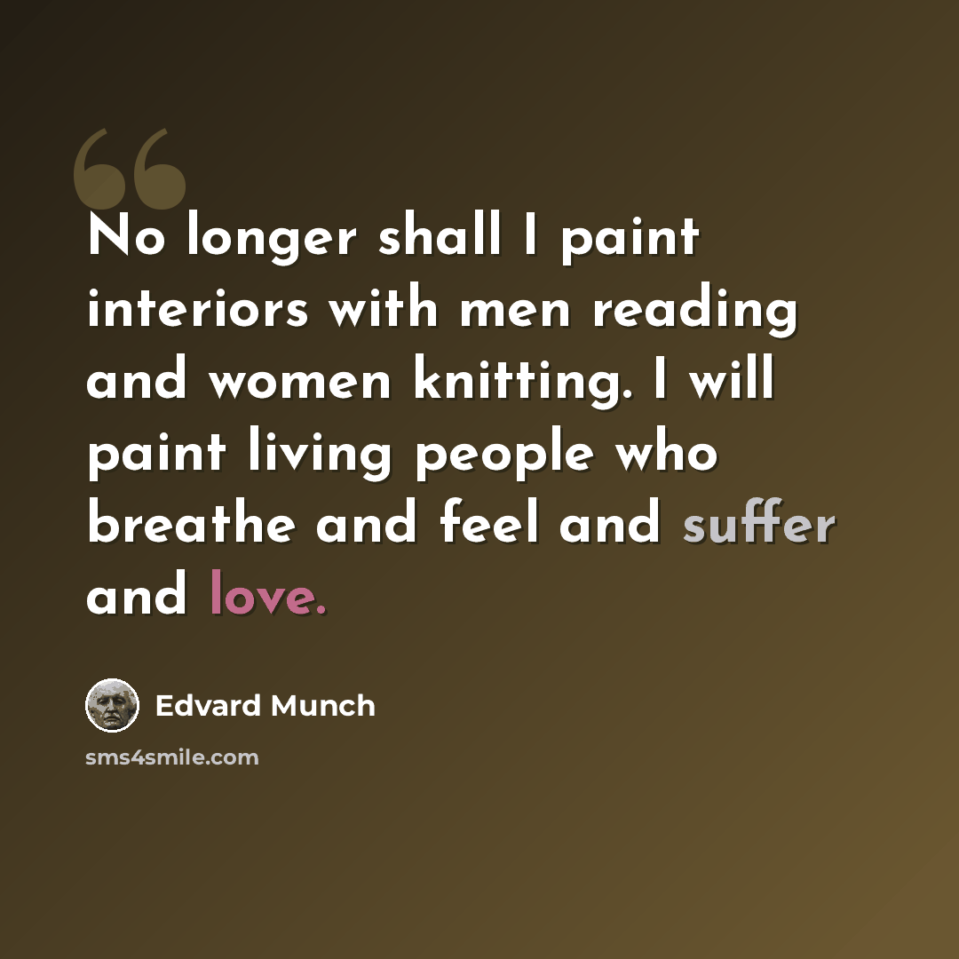 “No longer shall I paint interiors with men reading and women knitting. I will paint living people who breathe and feel and suffer and love.” quote by Edvard Munch