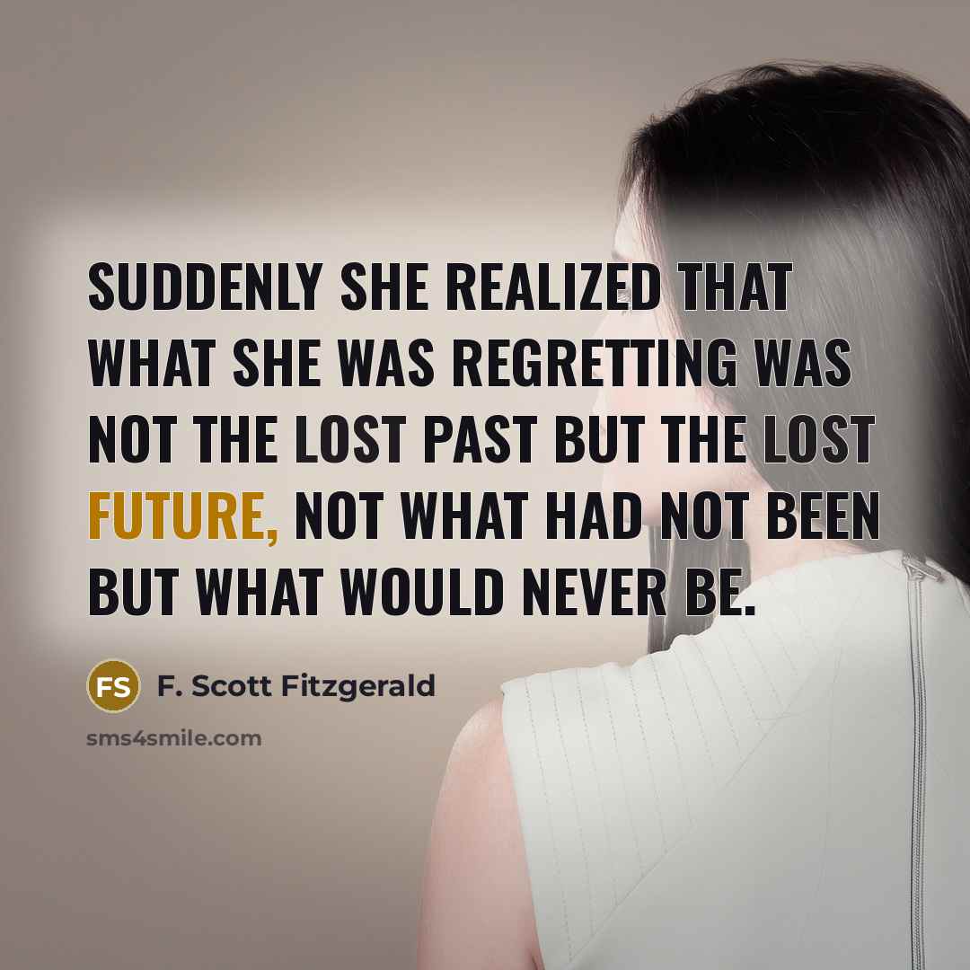 “Suddenly she realized that what she was regretting was not the lost past but the lost future, not what had not been but what would never be.” quote by F. Scott Fitzgerald