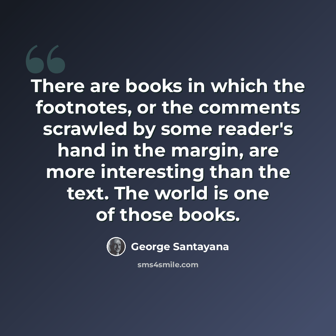 “There are books in which the footnotes, or the comments scrawled by some reader's hand in the margin, are more interesting than the text. The world is one of those books.” quote by George Santayana