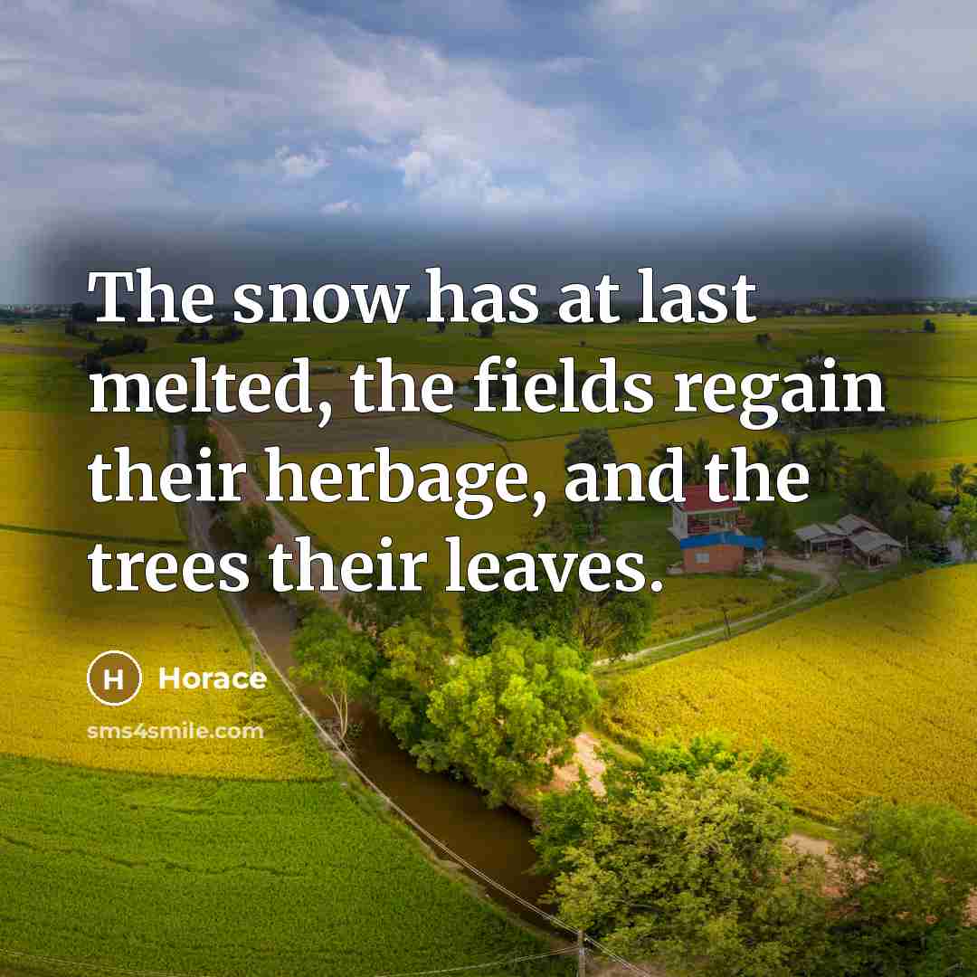 “The snow has at last melted, the fields regain their herbage, and the trees their leaves.” quote by Horace