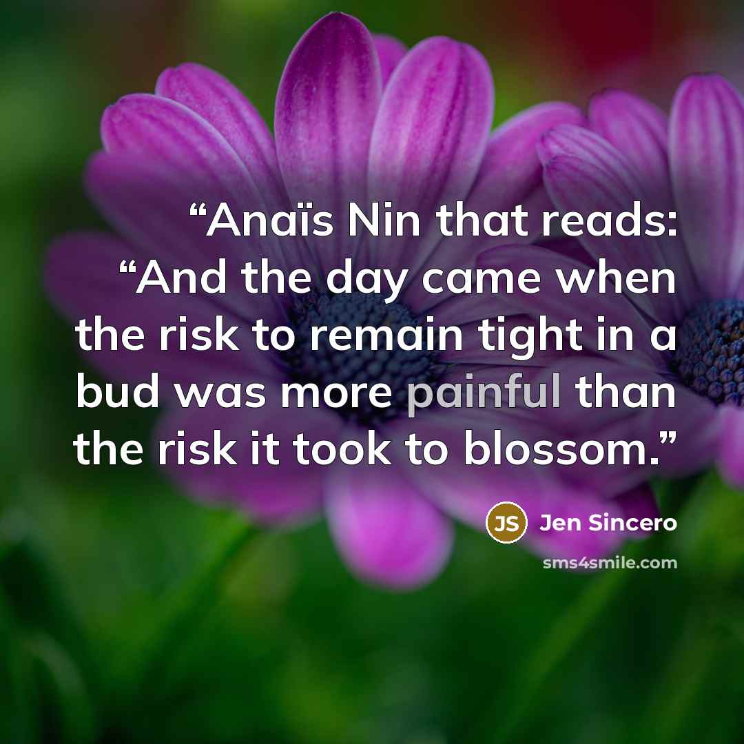 “Anaïs Nin that reads: “And the day came when the risk to remain tight in a bud was more painful than the risk it took to blossom.” quote by Jen Sincero