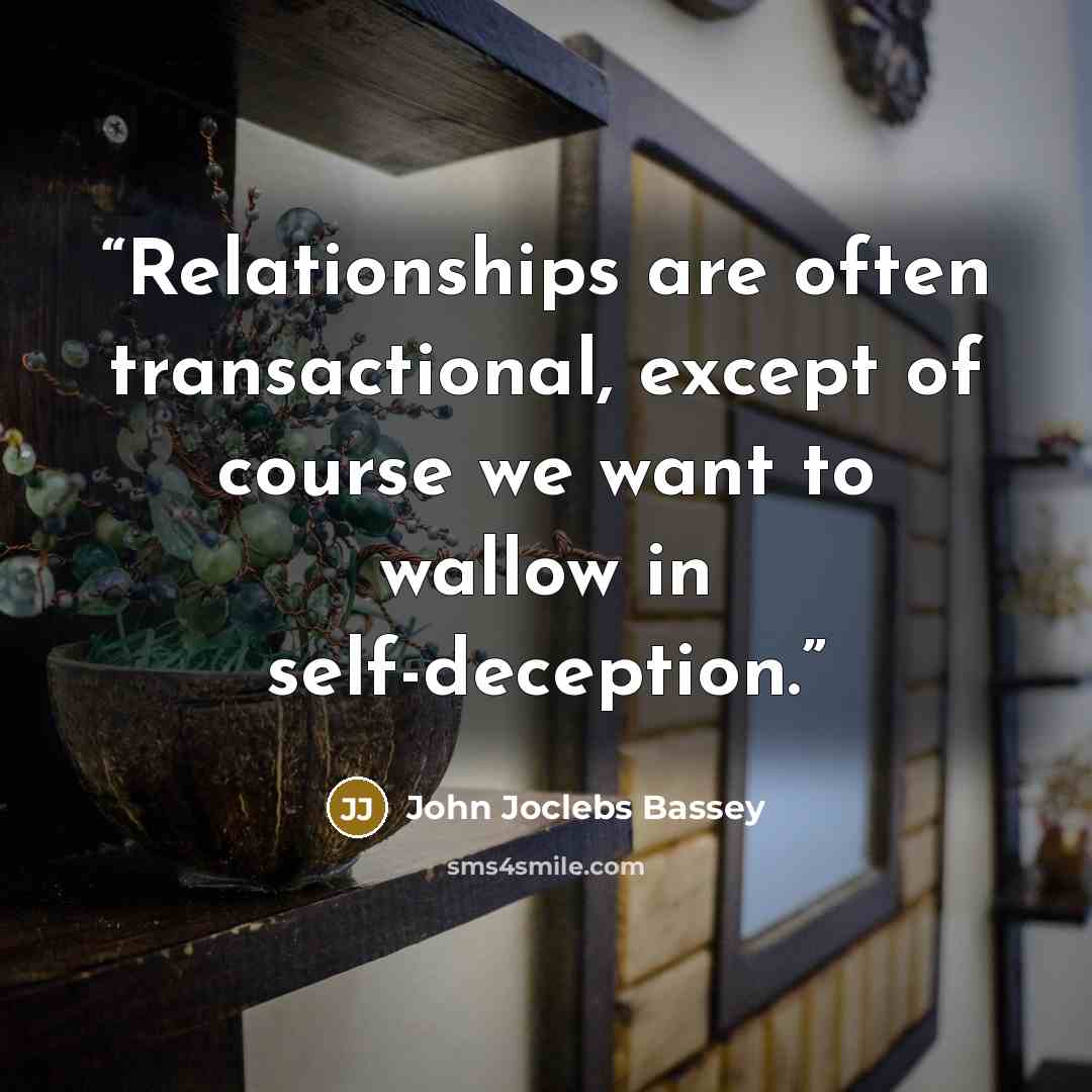 “Relationships are often transactional, except of course we want to wallow in self-deception.” quote by John Joclebs Bassey
