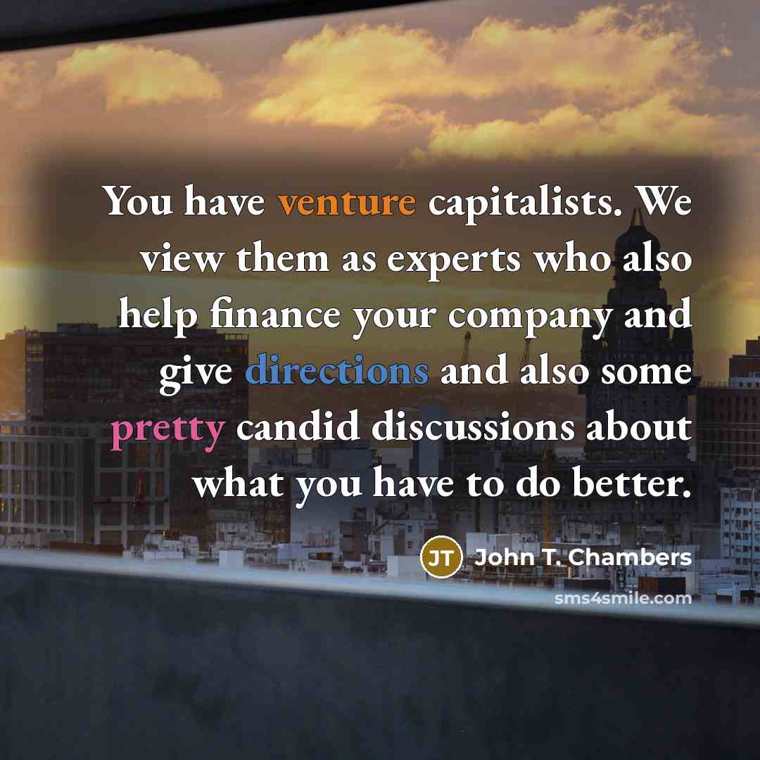 “You have venture capitalists. We view them as experts who also help finance your company and give directions and also some pretty candid discussions about what you have to do better.” quote by John T. Chambers