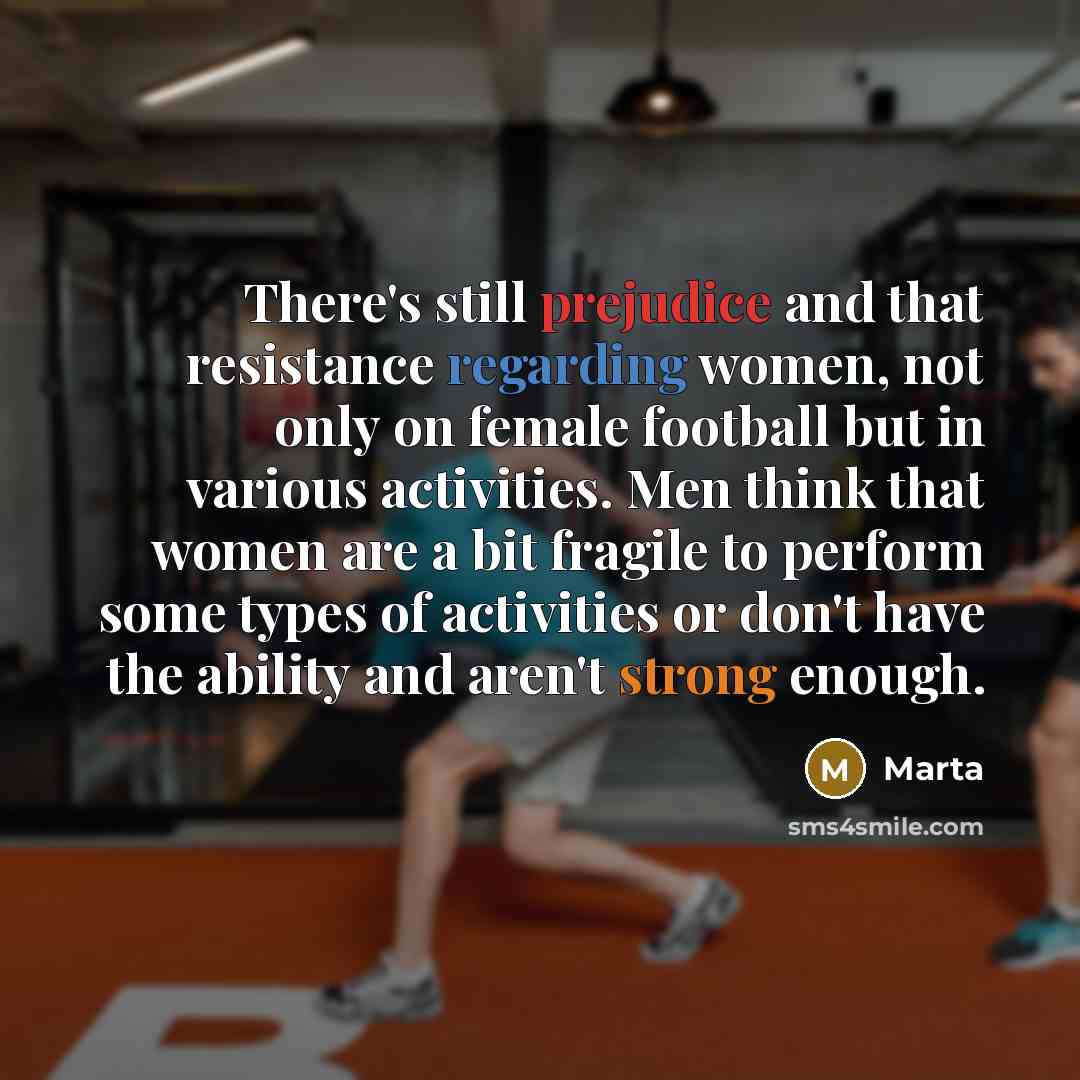 “There's still prejudice and that resistance regarding women, not only on female football but in various activities. Men think that women are a bit fragile to perform some types of activities or don't have the ability and aren't strong enough.” quote by Marta