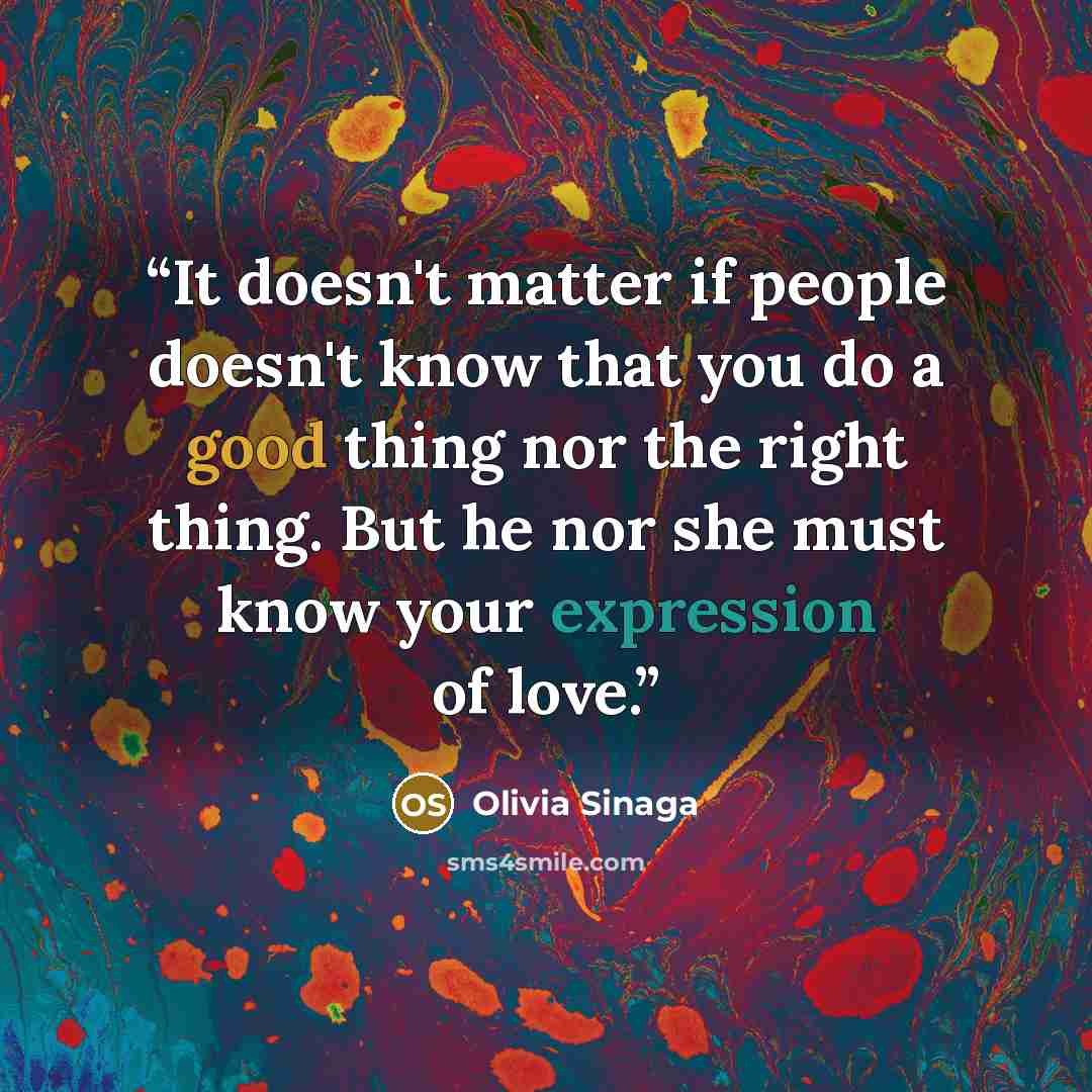 “It doesn't matter if people doesn't know that you do a good thing nor the right thing. But he nor she must know your expression of love.” quote by Olivia Sinaga