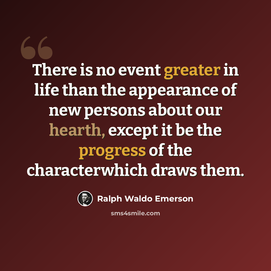 “There is no event greater in life than the appearance of new persons about our hearth, except it be the progress of the characterwhich draws them.” quote by Ralph Waldo Emerson