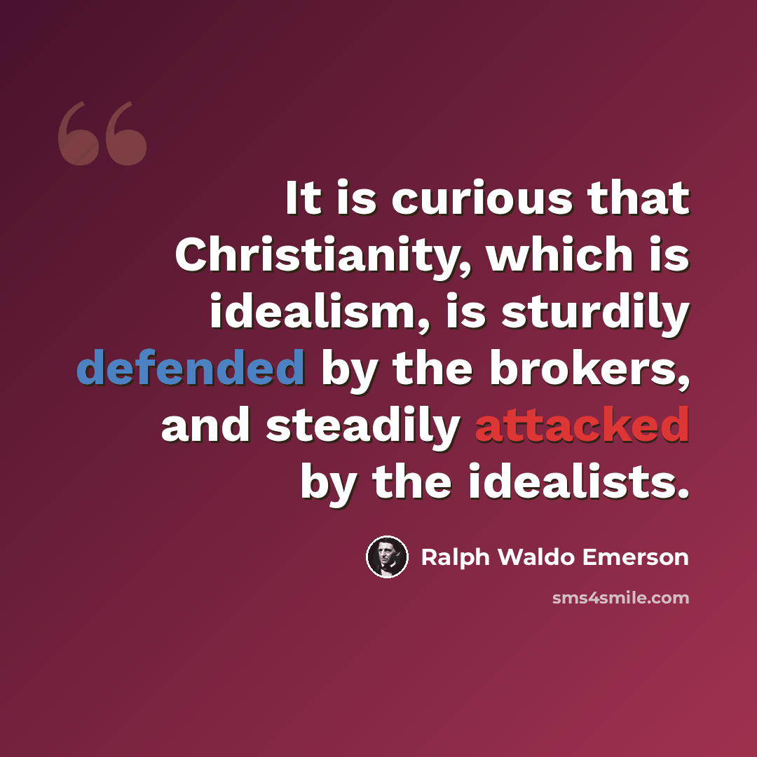 “It is curious that Christianity, which is idealism, is sturdily defended by the brokers, and steadily attacked by the idealists.” quote by Ralph Waldo Emerson
