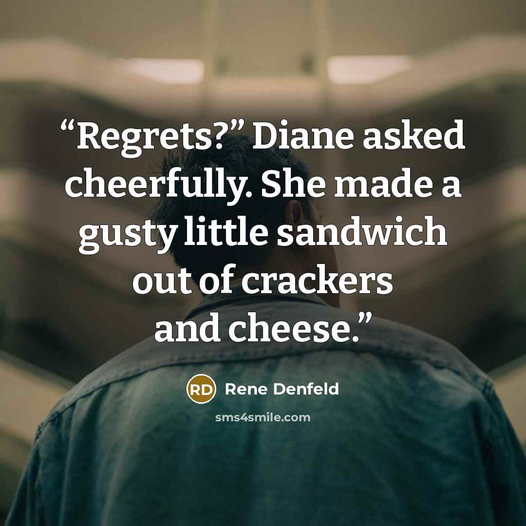 “Regrets?” Diane asked cheerfully. She made a gusty little sandwich out of crackers and cheese.” quote by Rene Denfeld
