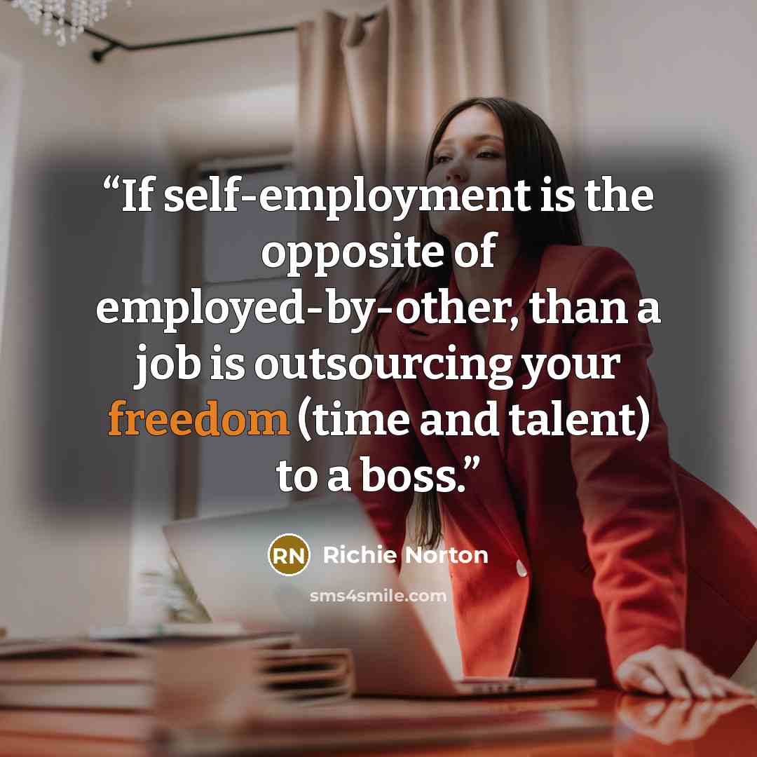 “If self-employment is the opposite of employed-by-other, than a job is outsourcing your freedom (time and talent) to a boss.” quote by Richie Norton