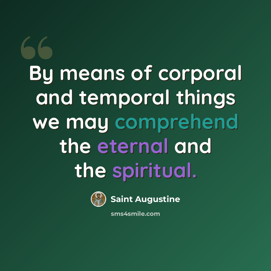 “By means of corporal and temporal things we may comprehend the eternal and the spiritual.” quote by Saint Augustine