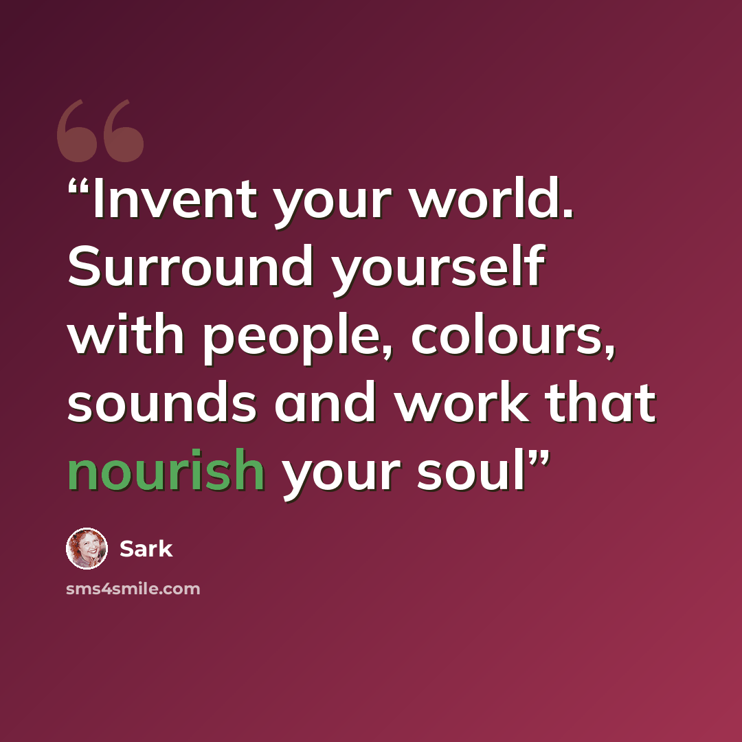 “Invent your world. Surround yourself with people, colours, sounds and work that nourish your soul” quote by Sark