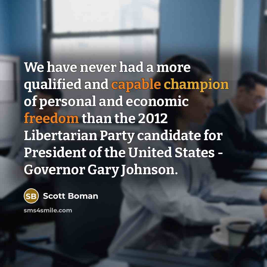“We have never had a more qualified and capable champion of personal and economic freedom than the 2012 Libertarian Party candidate for President of the United States - Governor Gary Johnson.” quote by Scott Boman