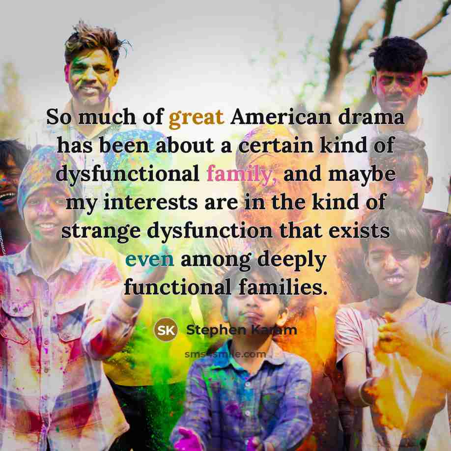 “So much of great American drama has been about a certain kind of dysfunctional family, and maybe my interests are in the kind of strange dysfunction that exists even among deeply functional families.” quote by Stephen Karam