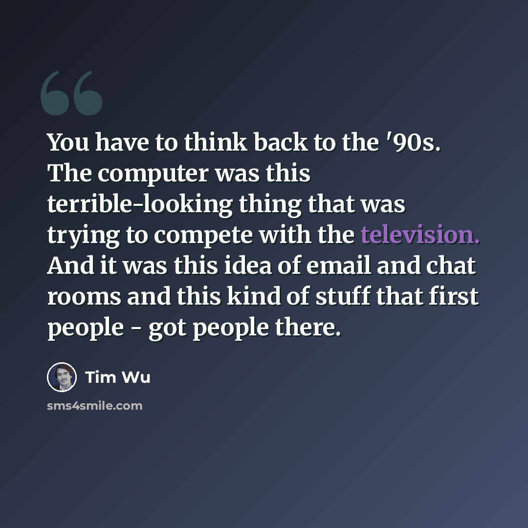 “You have to think back to the '90s. The computer was this terrible-looking thing that was trying to compete with the television. And it was this idea of email and chat rooms and this kind of stuff that first people - got people there.” quote by Tim Wu