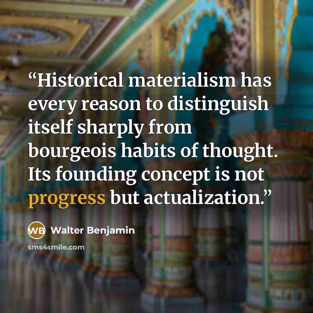“Historical materialism has every reason to distinguish itself sharply from bourgeois habits of thought. Its founding concept is not progress but actualization.” quote by Walter Benjamin
