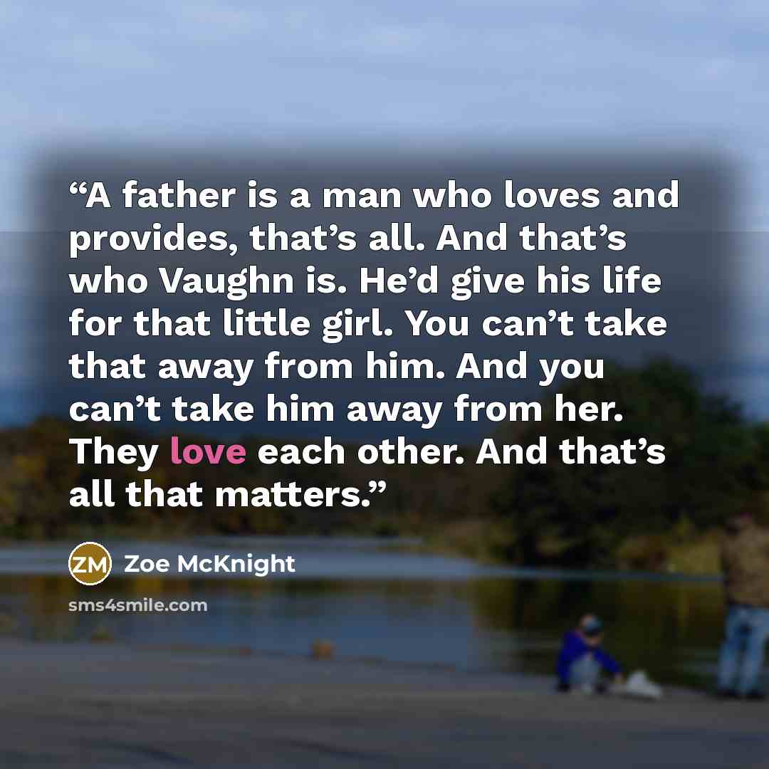 “A father is a man who loves and provides, that’s all. And that’s who Vaughn is. He’d give his life for that little girl. You can’t take that away from him. And you can’t take him away from her. They love each other. And that’s all that matters.” quote by Zoe McKnight