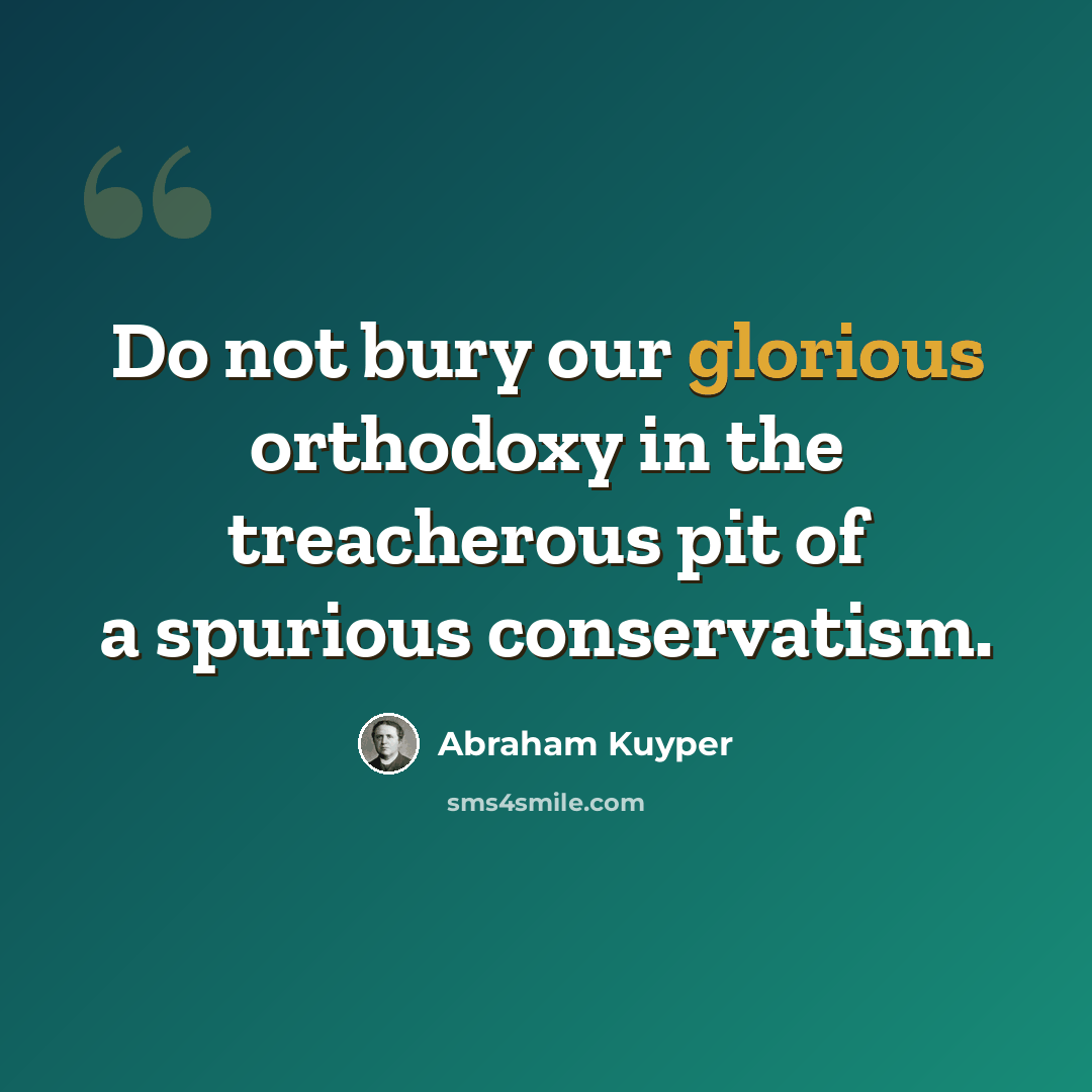 “Do not bury our glorious orthodoxy in the treacherous pit of a spurious conservatism.” quote by Abraham Kuyper