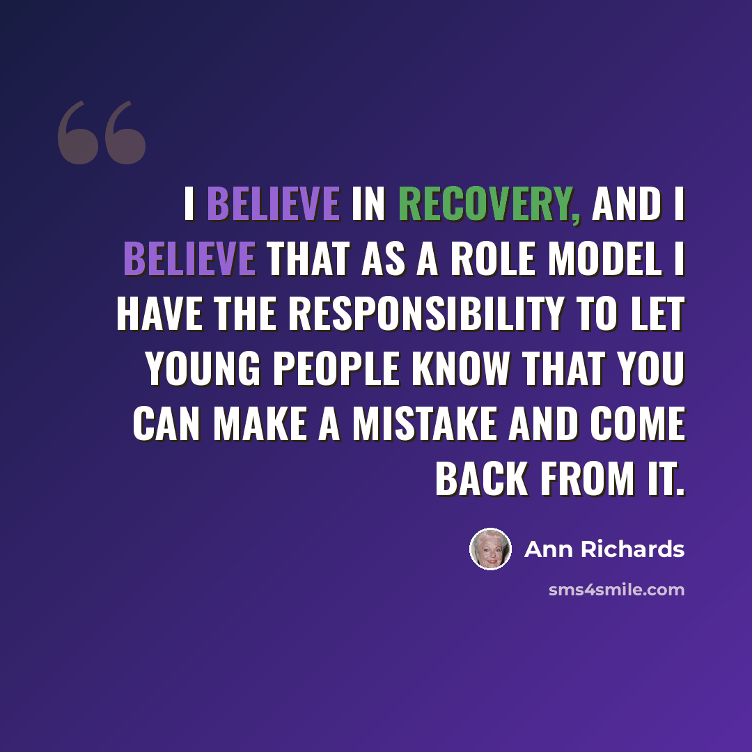 “I believe in recovery, and I believe that as a role model I have the responsibility to let young people know that you can make a mistake and come back from it.” quote by Ann Richards
