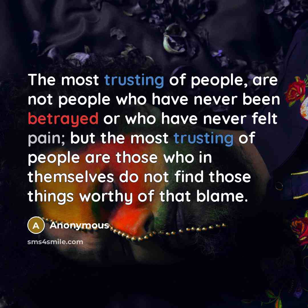 “The most trusting of people, are not people who have never been betrayed or who have never felt pain; but the most trusting of people are those who in themselves do not find those things worthy of that blame.” quote by Anonymous